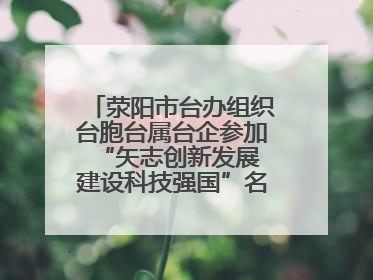 荥阳市台办组织台胞台属台企参加“矢志创新发展 建设科技强国”名企行活动