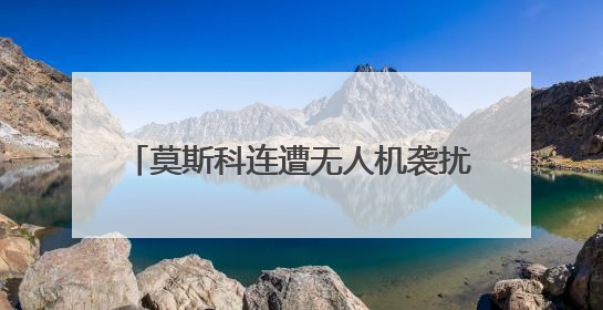 莫斯科连遭无人机袭扰 普京：将作出回应