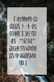 老物件会说话！十名劳模工匠带着“宝贝”讲述劳动创造幸福的故事