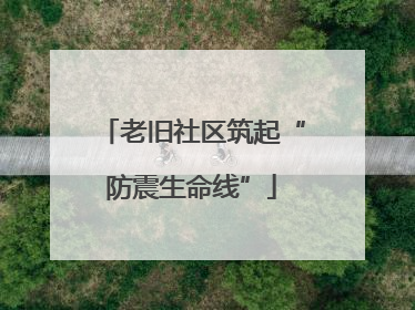 老旧社区筑起“防震生命线”