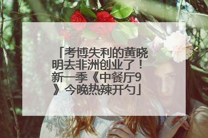 考博失利的黄晓明去非洲创业了！新一季《中餐厅9》今晚热辣开勺