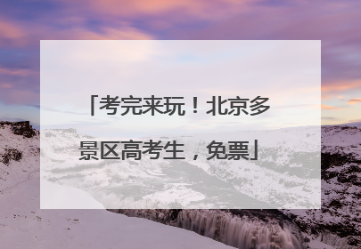 考完来玩！北京多景区高考生，免票