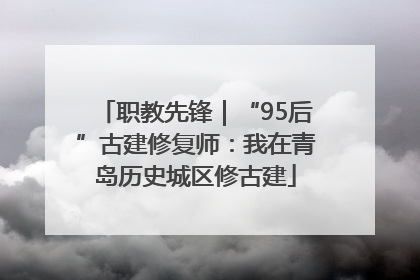 职教先锋｜“95后”古建修复师：我在青岛历史城区修古建