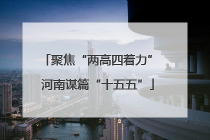 聚焦“两高四着力” 河南谋篇“十五五”