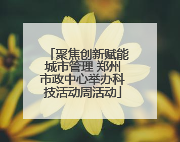 聚焦创新赋能城市管理 郑州市政中心举办科技活动周活动