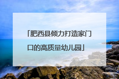 肥西县倾力打造家门口的高质量幼儿园