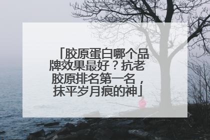 胶原蛋白哪个品牌效果最好？抗老胶原排名第一名，抹平岁月痕的神