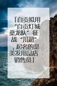 自贡拟用“自贡灯城燊龙队”征战“川超”，起名的是美发用品店销售员