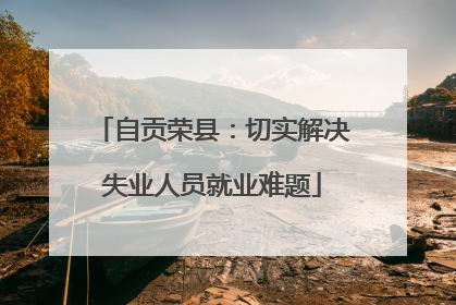 自贡荣县：切实解决失业人员就业难题