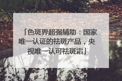 色斑界超强辅助：国家唯一认证的祛斑产品，央视唯一认可祛斑霜