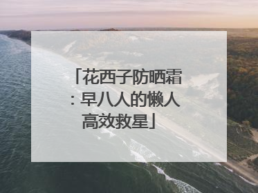 花西子防晒霜：早八人的懒人高效救星