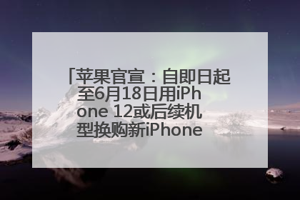 苹果官宣：自即日起至6月18日用iPhone 12或后续机型换购新iPhone，可享额外折抵优惠