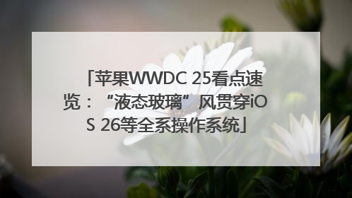苹果WWDC 25看点速览：“液态玻璃”风贯穿iOS 26等全系操作系统