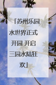 苏州乐园水世界正式开园 开启三园水陆狂欢