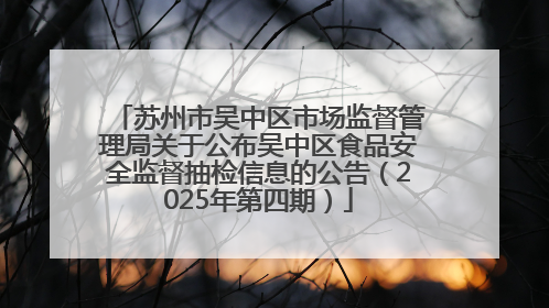 苏州市吴中区市场监督管理局关于公布吴中区食品安全监督抽检信息的公告（2025年第四期）
