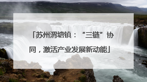 苏州渭塘镇：“三链”协同，激活产业发展新动能