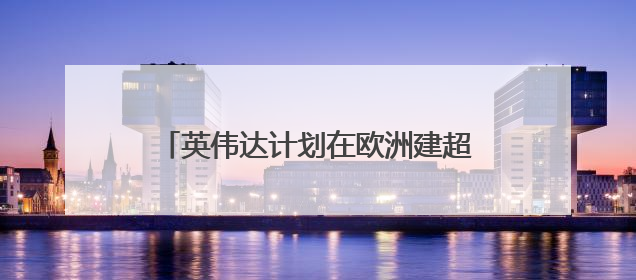 英伟达计划在欧洲建超20座AI工厂，目标两年算力提升10倍