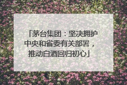茅台集团：坚决拥护中央和省委有关部署，推动白酒回归初心