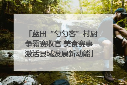 蓝田“勺勺客”村厨争霸赛收官 美食赛事激活县域发展新动能