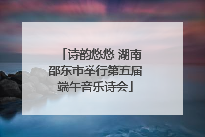 诗韵悠悠 湖南邵东市举行第五届端午音乐诗会