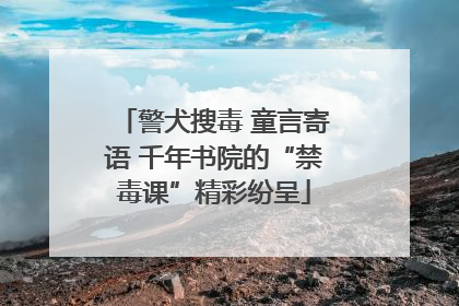 警犬搜毒 童言寄语 千年书院的“禁毒课”精彩纷呈