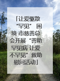让爱驱散 “罕见” 困境 市慈善总会开展“善助罕见病 让爱不罕见”救助慰问活动