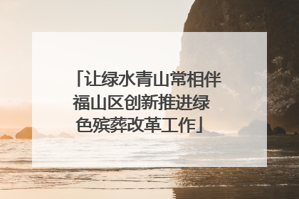 让绿水青山常相伴 福山区创新推进绿色殡葬改革工作
