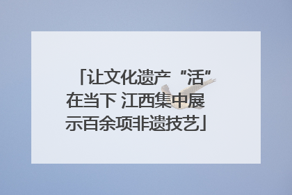 让文化遗产“活”在当下 江西集中展示百余项非遗技艺
