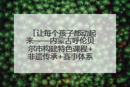 让每个孩子都动起来——内蒙古呼伦贝尔市构建特色课程+非遗传承+赛事体系校园体育生态链