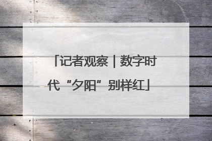 记者观察｜数字时代“夕阳”别样红