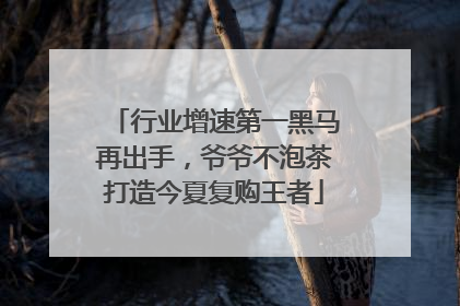 行业增速第一黑马再出手，爷爷不泡茶打造今夏复购王者