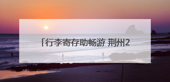 行李寄存助畅游 荆州28家A级景区服务再升级