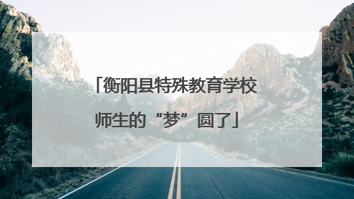 衡阳县特殊教育学校师生的“梦”圆了