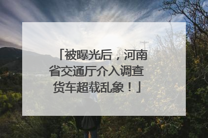 被曝光后，河南省交通厅介入调查货车超载乱象！