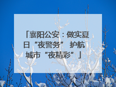 襄阳公安：做实夏日“夜警务” 护航城市“夜精彩”