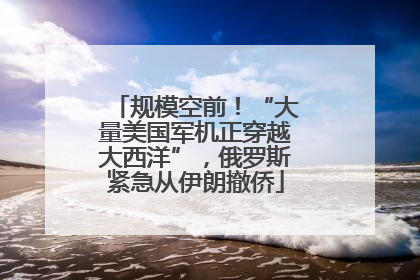 规模空前！“大量美国军机正穿越大西洋”，俄罗斯紧急从伊朗撤侨