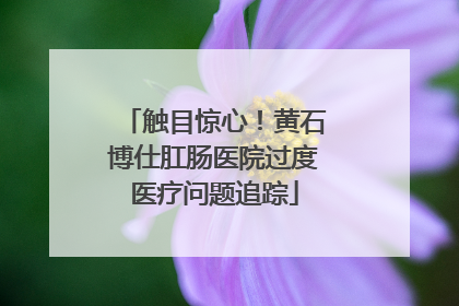 触目惊心！黄石博仕肛肠医院过度医疗问题追踪
