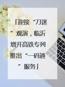 迎接“刀迷”观演，临沂增开高铁专列推出“一码通”服务
