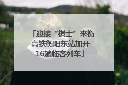 迎接“棋士”来衡 高铁衡阳东站加开16趟临客列车