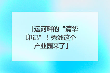 运河畔的“清华印记”！秀洲这个产业园来了