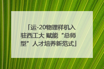 运-20物理样机入驻西工大 赋能“总师型”人才培养新范式