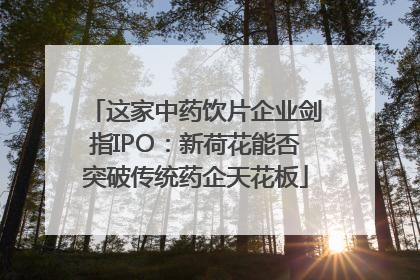 这家中药饮片企业剑指IPO：新荷花能否突破传统药企天花板