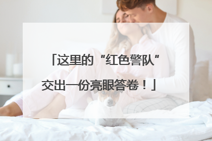 这里的“红色警队”交出一份亮眼答卷！