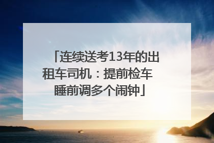 连续送考13年的出租车司机：提前检车 睡前调多个闹钟