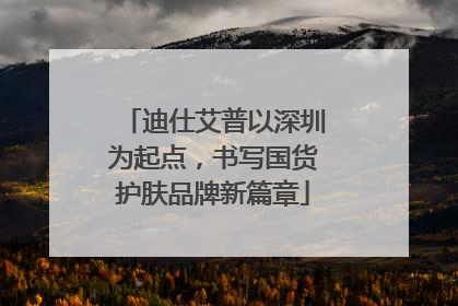 迪仕艾普以深圳为起点，书写国货护肤品牌新篇章