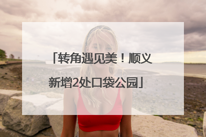 转角遇见美！顺义新增2处口袋公园