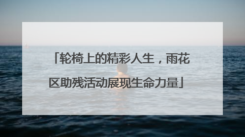 轮椅上的精彩人生，雨花区助残活动展现生命力量