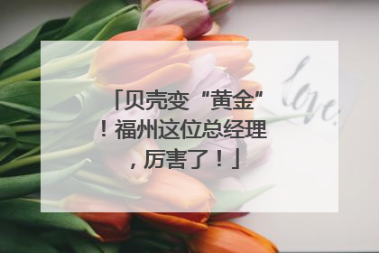 贝壳变“黄金”！福州这位总经理，厉害了！