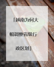 越南为何大幅调整省级行政区划