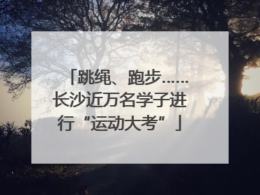 跳绳、跑步……长沙近万名学子进行“运动大考”